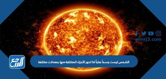 الشمس ليست جسماً صلباً لذا تدور الأجزاء المختلفة منها بمعدلات مختلفة
