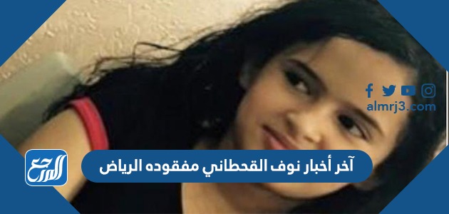 آخر أخبار نوف القحطاني مفقودة الرياض