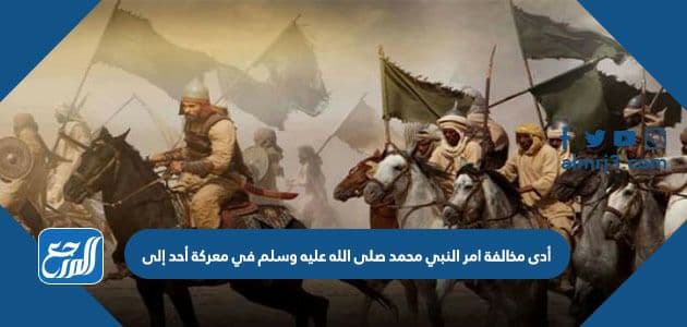أدى مخالفة امر النبي محمد صلى الله عليه وسلم في معركة أحد إلى