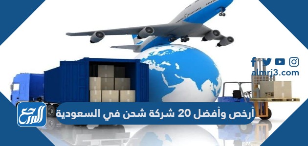 أرخص وأفضل 20 شركة شحن في السعودية