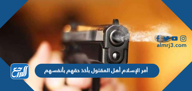 أمر الإسلام أهل المقتول بأخذ حقهم بأنفسهم