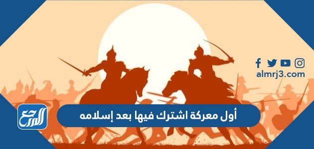 أول معركة اشترك فيها بعد إسلامه