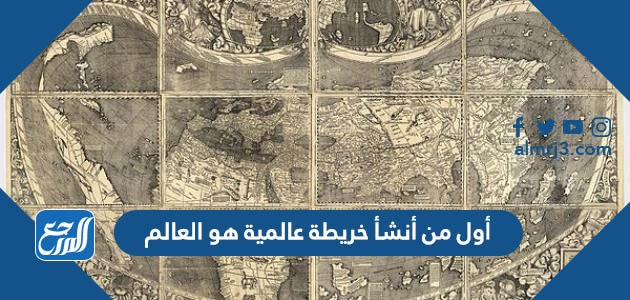 أول من أنشأ خريطة عالمية هو العالم