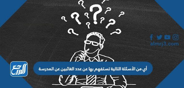 أي من الأسئلة التالية تستفهم بها عن عدد الغائبين عن المدرسة