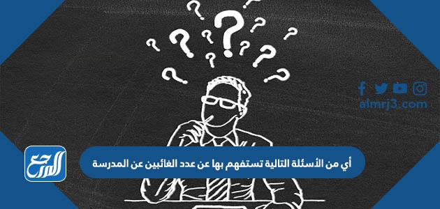 أي من الأسئلة التالية تستفهم بها عن عدد الغائبين عن المدرسة