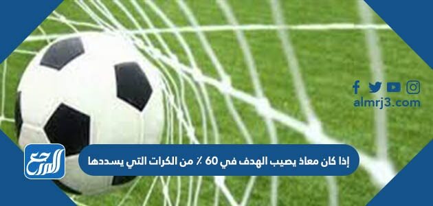 إذا كان معاذ يصيب الهدف في ٦٠ ٪ من الكرات التي يسددها