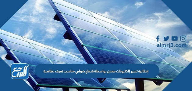 إمكانية تحرير إلكترونات معدن بواسطة شعاع ضوئي مناسب تعرف بظاهرة