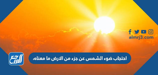احتجاب ضوء الشمس عن جزء من الارض ما معناه،