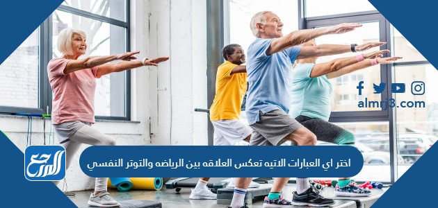 اختر اي العبارات الاتيه تعكس العلاقه بين الرياضه والتوتر النفسي