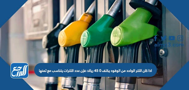 اذا كان اللتر الواحد من الوقود يكلف ٠ ٤٥ ريالا؛ فإن عدد اللترات يتناسب مع ثمنها