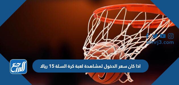 اذا كان سعر الدخول لمشاهدة لعبة كرة السلة ١٥ ريالا