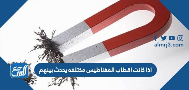 اذا كانت أقطاب المغناطيس مختلفة يحدث بينهم