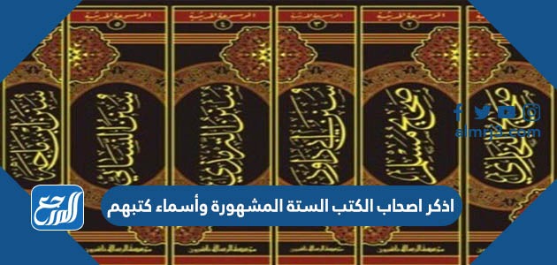 اذكر اصحاب الكتب الستة المشهورة وأسماء كتبهم