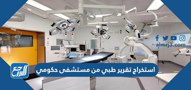 كيفية استخراج تقرير طبي من مستشفى حكومي
