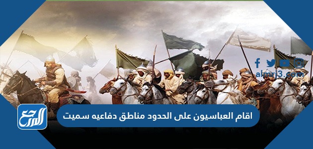 اقام العباسيون على الحدود مناطق دفاعيه سميت