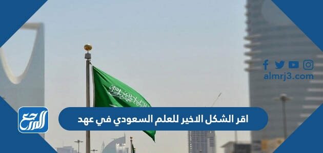 اقر الشكل الاخير للعلم السعودي في عهد
