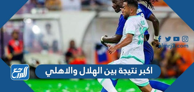 اكبر نتيجة بين الهلال والاهلي