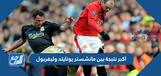 اكبر نتيجة بين مانشستر يونايتد وليفربول