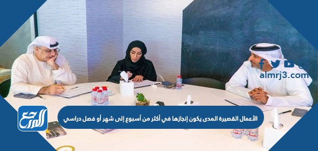 الأعمال القصيرة المدى يكون إنجازها في أكثر من أسبوع إلى شهر أو فصل دراسي