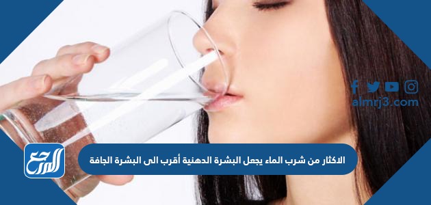 الاكثار من شرب الماء يجعل البشرة الدهنية أقرب الى البشرة الجافة