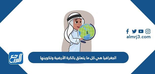 الجغرافيا هي كل ما يتعلق بالكرة الأرضية وتكوينها