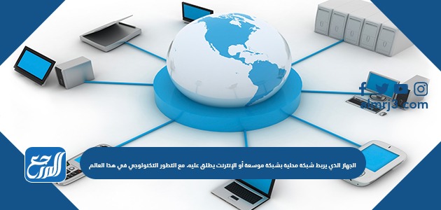 الجهاز الذي يربط شبكة محلية بشبكة موسعة أو الإنترنت يطلق عليه، مع التطور التكنولوجي في هذا العالم