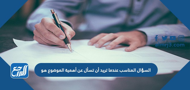 السؤال المناسب عندما تريد أن تسأل عن أهمية الموضوع هو