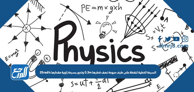 السرعة الخطية لنقطة على طرف مروحة نصف قطرها 0.3m وتدور بسرعة زاوية مقدارها 25rad/s