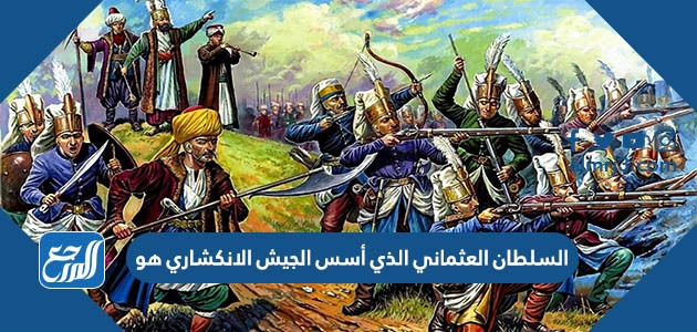 السلطان العثماني الذي أسس الجيش الانكشاري هو