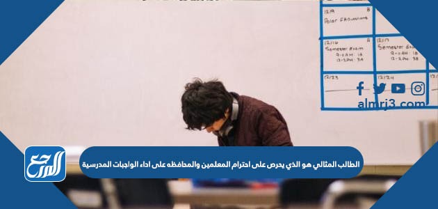 الطالب المثالي هو الذي يحرص على احترام المعلمين والمحافظة على اداء الواجبات المدرسية 