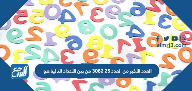 العدد الأكبر من العدد ٢٥ ٣٠٨٢ من بين الأعداد التالية هو