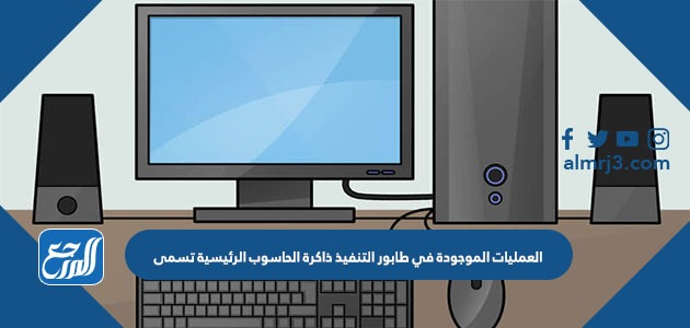 العمليات الموجودة في طابور التنفيذ ذاكرة الحاسوب الرئيسية تسمى
