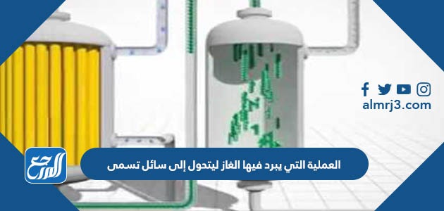 العملية التي يبرد فيها الغاز ليتحول إلى سائل تسمى