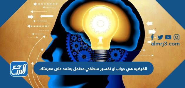 الفرضيه هي جواب او تفسير منطقي محتمل يعتمد على معرفتك