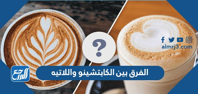 الفرق بين الكابتشينو واللاتيه