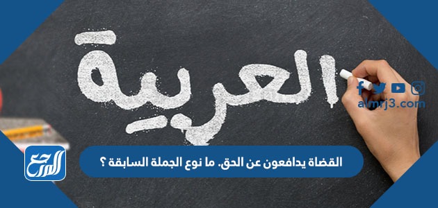 القضاة يدافعون عن الحق. ما نوع الجملة السابقة ؟