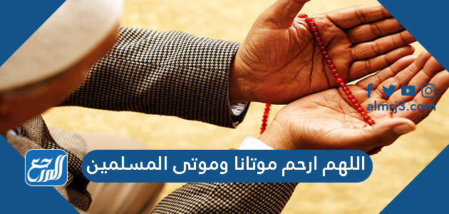 اللهم ارحم موتانا وموتى المسلمين ، أجمل دعاء لأموات المسلمين