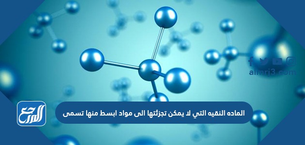 الماده النقيه التي لا يمكن تجزئتها الى مواد ابسط منها تسمى