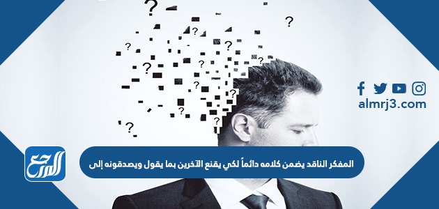 المفكر الناقد يضمن كلامه دائماً لكي يقنع الآخرين بما يقول ويصدقونه إلى