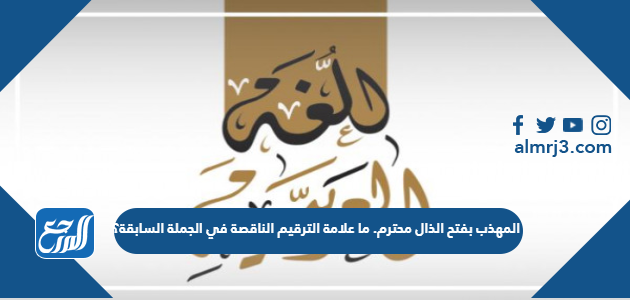 المهذب بفتح الذال محترم. ما علامة الترقيم الناقصة في الجملة السابقة؟