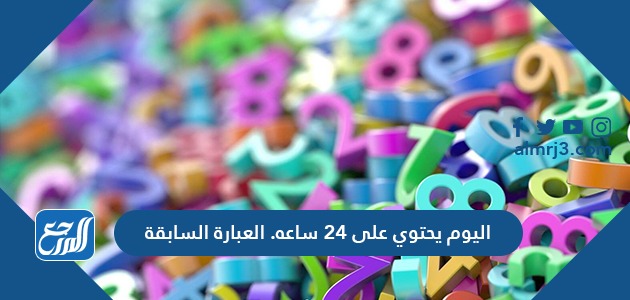 اليوم يحتوي على ٢٤ ساعه. العبارة السابقة