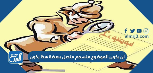 ان يكون الموضوع منسجم متصل ببعضة هذا يكون