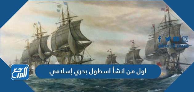 اول من انشأ اسطول بحري إسلامي