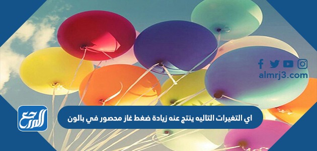 اي التغيرات التاليه ينتج عنه زيادة ضغط غاز محصور في بالون