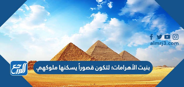 بنيت الأهرامات؛ لتكون قصوراً يسكنها ملوكهم.