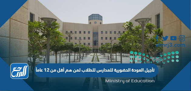 تفاصيل تأجيل العودة الحضورية للمدارس للطلاب لمن هم أقل من 12 عاماً