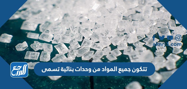 تتكون جميع المواد من وحدات بنائية تسمى