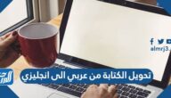 تحويل الكتابة من عربي الى انجليزي للكمبيوتر والأندرويد والآيفون