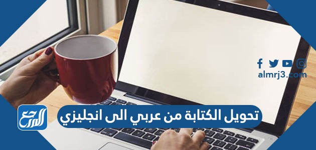 تحويل الكتابة من عربي الى انجليزي للكمبيوتر والأندرويد والآيفون