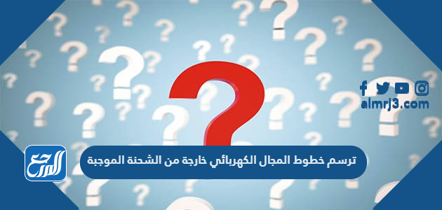 ترسم خطوط المجال الكهربائي خارجة من الشحنة الموجبة
